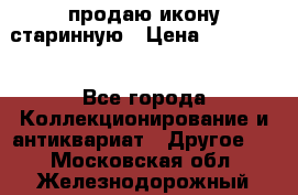 продаю икону старинную › Цена ­ 300 000 - Все города Коллекционирование и антиквариат » Другое   . Московская обл.,Железнодорожный г.